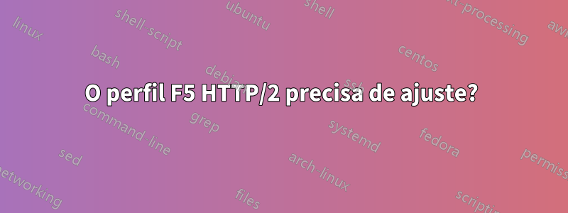 O perfil F5 HTTP/2 precisa de ajuste?