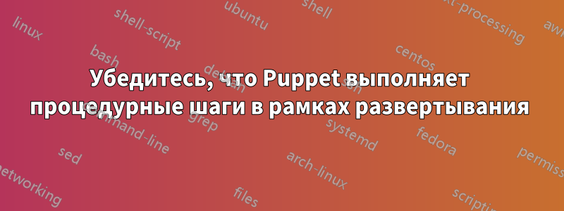 Убедитесь, что Puppet выполняет процедурные шаги в рамках развертывания