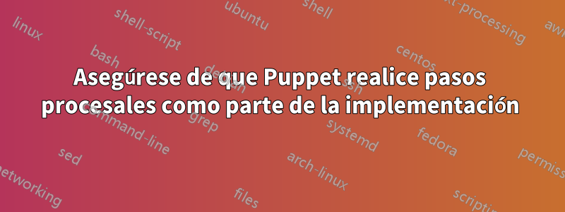 Asegúrese de que Puppet realice pasos procesales como parte de la implementación