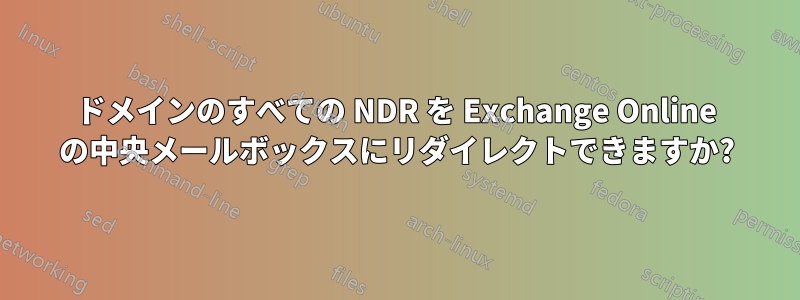 ドメインのすべての NDR を Exchange Online の中央メールボックスにリダイレクトできますか?