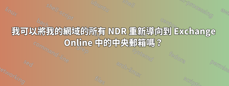 我可以將我的網域的所有 NDR 重新導向到 Exchange Online 中的中央郵箱嗎？