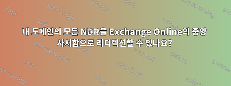 내 도메인의 모든 NDR을 Exchange Online의 중앙 사서함으로 리디렉션할 수 있나요?