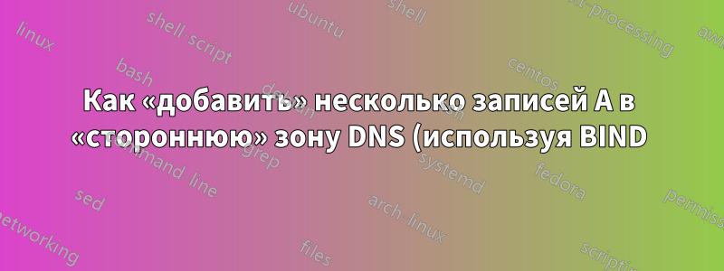 Как «добавить» несколько записей A в «стороннюю» зону DNS (используя BIND)?