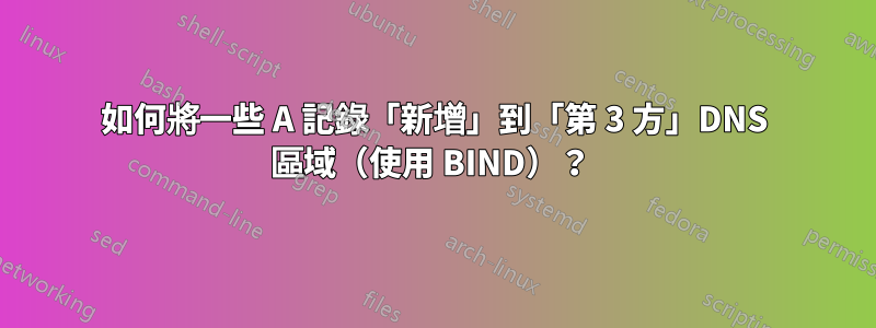 如何將一些 A 記錄「新增」到「第 3 方」DNS 區域（使用 BIND）？ 