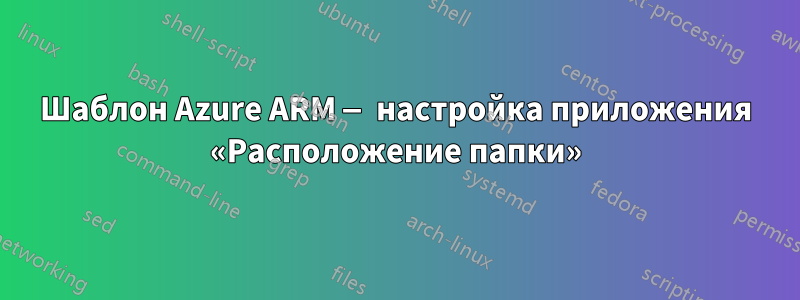 Шаблон Azure ARM — настройка приложения «Расположение папки»