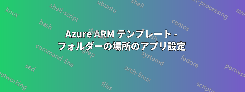 Azure ARM テンプレート - フォルダーの場所のアプリ設定