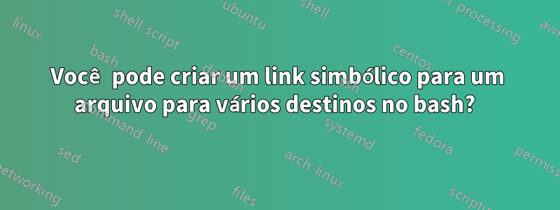 Você pode criar um link simbólico para um arquivo para vários destinos no bash? 