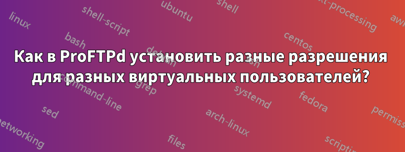 Как в ProFTPd установить разные разрешения для разных виртуальных пользователей?