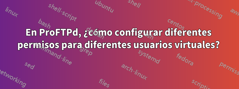 En ProFTPd, ¿cómo configurar diferentes permisos para diferentes usuarios virtuales?