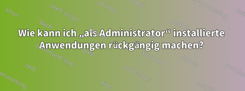 Wie kann ich „als Administrator“ installierte Anwendungen rückgängig machen?