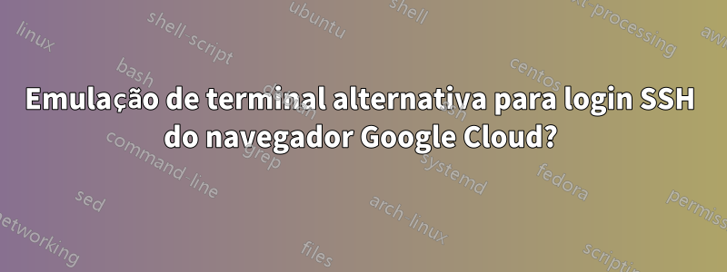 Emulação de terminal alternativa para login SSH do navegador Google Cloud?