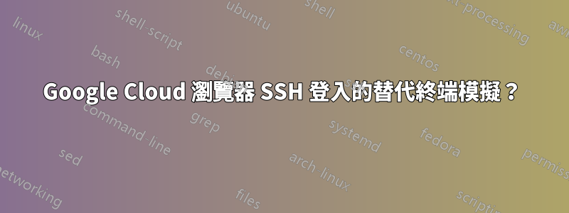 Google Cloud 瀏覽器 SSH 登入的替代終端模擬？