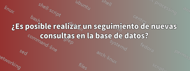 ¿Es posible realizar un seguimiento de nuevas consultas en la base de datos?