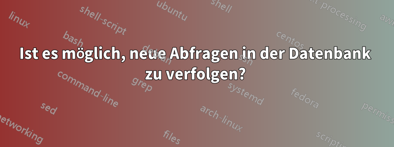 Ist es möglich, neue Abfragen in der Datenbank zu verfolgen?