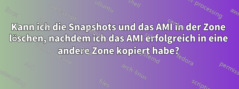 Kann ich die Snapshots und das AMI in der Zone löschen, nachdem ich das AMI erfolgreich in eine andere Zone kopiert habe?