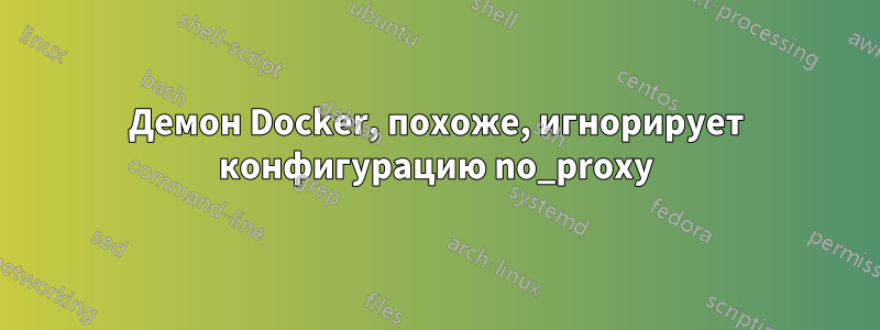 Демон Docker, похоже, игнорирует конфигурацию no_proxy