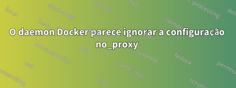 O daemon Docker parece ignorar a configuração no_proxy