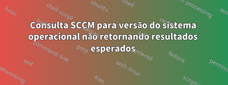 Consulta SCCM para versão do sistema operacional não retornando resultados esperados