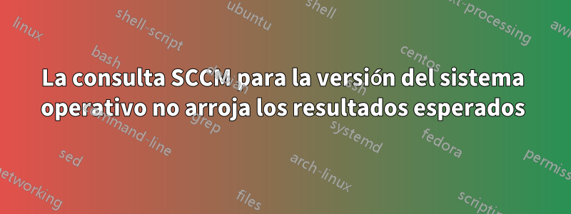 La consulta SCCM para la versión del sistema operativo no arroja los resultados esperados