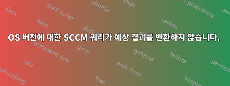 OS 버전에 대한 SCCM 쿼리가 예상 결과를 반환하지 않습니다.