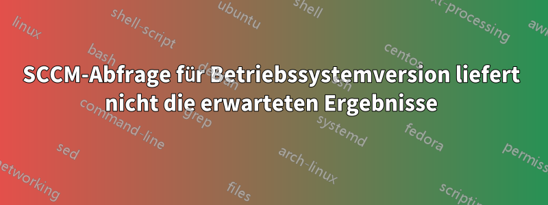 SCCM-Abfrage für Betriebssystemversion liefert nicht die erwarteten Ergebnisse