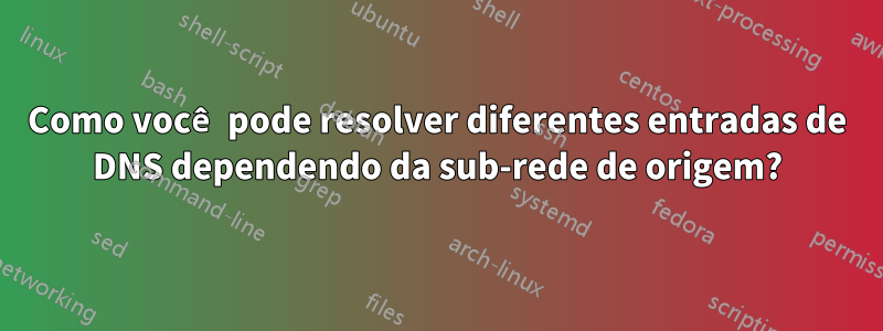 Como você pode resolver diferentes entradas de DNS dependendo da sub-rede de origem?