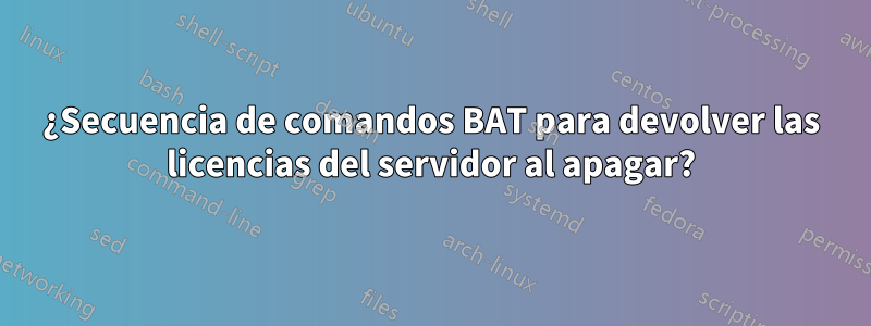 ¿Secuencia de comandos BAT para devolver las licencias del servidor al apagar?