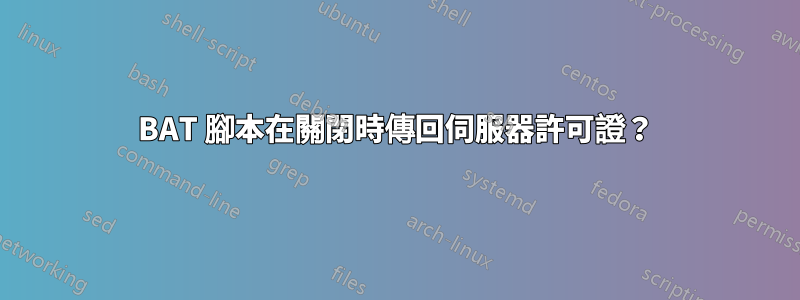 BAT 腳本在關閉時傳回伺服器許可證？