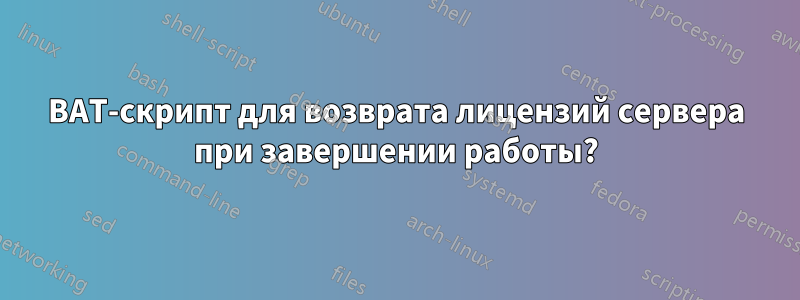 BAT-скрипт для возврата лицензий сервера при завершении работы?