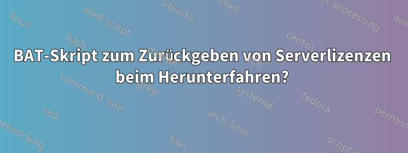 BAT-Skript zum Zurückgeben von Serverlizenzen beim Herunterfahren?