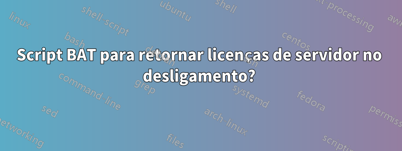 Script BAT para retornar licenças de servidor no desligamento?