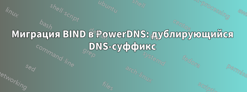 Миграция BIND в PowerDNS: дублирующийся DNS-суффикс