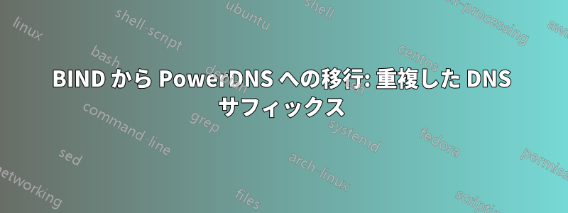 BIND から PowerDNS への移行: 重複した DNS サフィックス