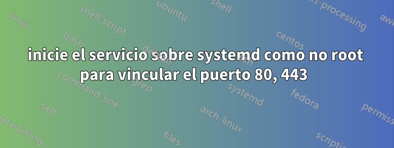 inicie el servicio sobre systemd como no root para vincular el puerto 80, 443 