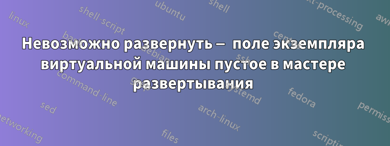 Невозможно развернуть — поле экземпляра виртуальной машины пустое в мастере развертывания