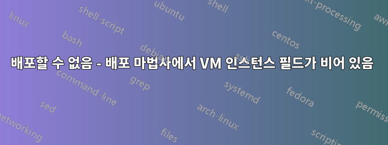 배포할 수 없음 - 배포 마법사에서 VM 인스턴스 필드가 비어 있음