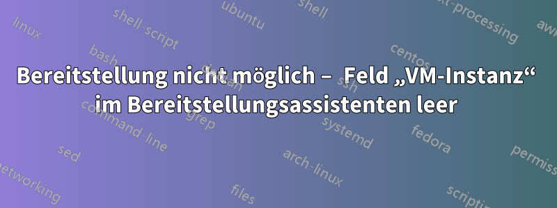 Bereitstellung nicht möglich – Feld „VM-Instanz“ im Bereitstellungsassistenten leer