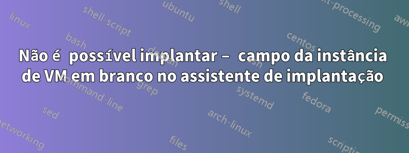 Não é possível implantar – campo da instância de VM em branco no assistente de implantação