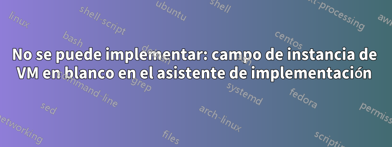 No se puede implementar: campo de instancia de VM en blanco en el asistente de implementación