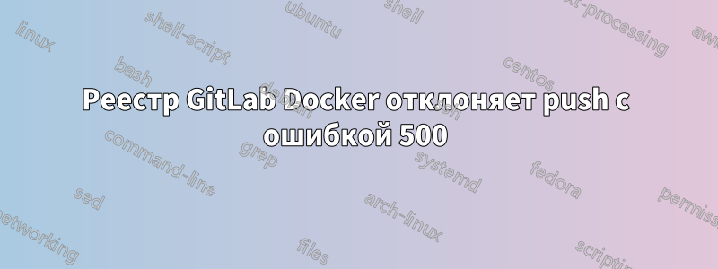 Реестр GitLab Docker отклоняет push с ошибкой 500