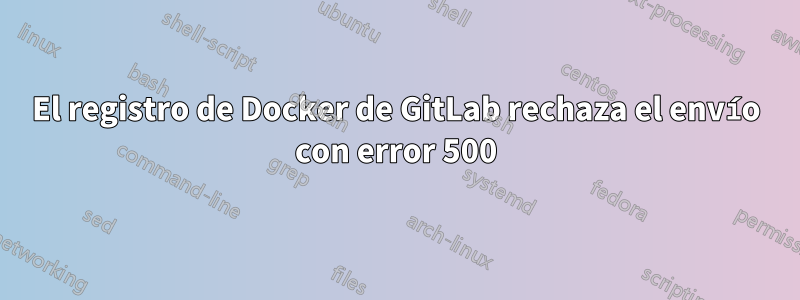 El registro de Docker de GitLab rechaza el envío con error 500