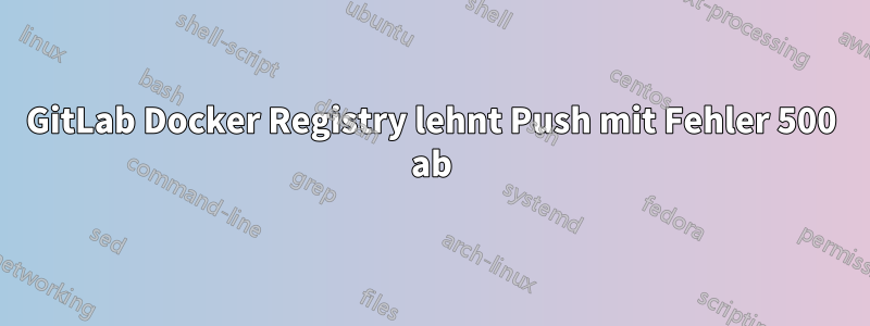 GitLab Docker Registry lehnt Push mit Fehler 500 ab