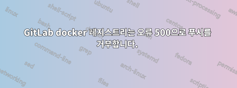 GitLab docker 레지스트리는 오류 500으로 푸시를 거부합니다.