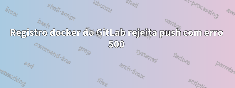 Registro docker do GitLab rejeita push com erro 500