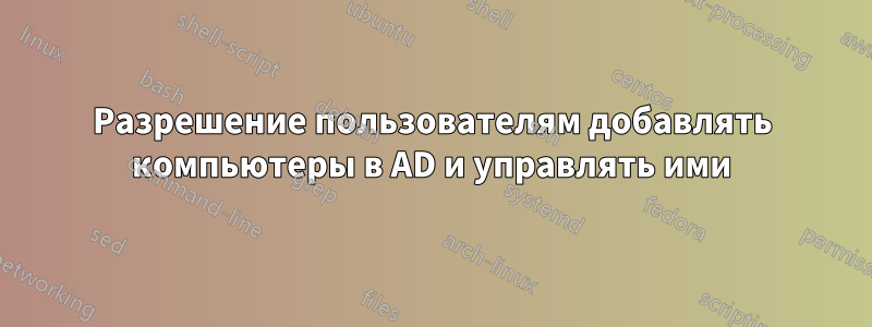 Разрешение пользователям добавлять компьютеры в AD и управлять ими