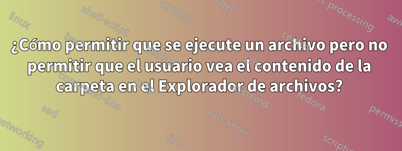 ¿Cómo permitir que se ejecute un archivo pero no permitir que el usuario vea el contenido de la carpeta en el Explorador de archivos?