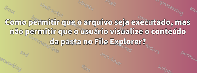 Como permitir que o arquivo seja executado, mas não permitir que o usuário visualize o conteúdo da pasta no File Explorer?