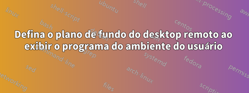 Defina o plano de fundo do desktop remoto ao exibir o programa do ambiente do usuário