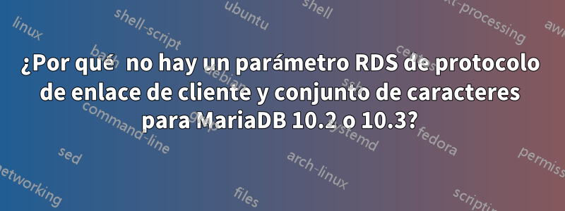 ¿Por qué no hay un parámetro RDS de protocolo de enlace de cliente y conjunto de caracteres para MariaDB 10.2 o 10.3?