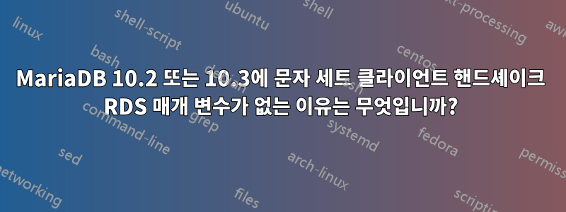 MariaDB 10.2 또는 10.3에 문자 세트 클라이언트 핸드셰이크 RDS 매개 변수가 없는 이유는 무엇입니까?